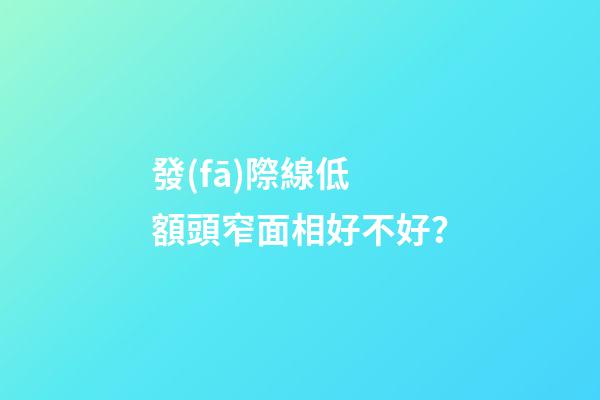 發(fā)際線低 額頭窄面相好不好？